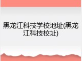 黑龙江科技学校地址(黑龙江科技校址)