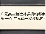 广元高三复读补课机构哪家好一点(广元高三复读机构)