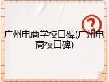 广州电商学校口碑(广州电商校口碑)