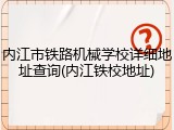 内江市铁路机械学校详细地址查询(内江铁校地址)