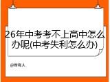 26年中考考不上高中怎么办呢(中考失利怎么办)