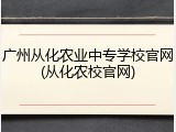 广州从化农业中专学校官网(从化农校官网)
