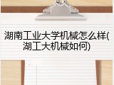 湖南工业大学机械怎么样(湖工大机械如何)