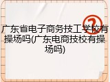 广东省电子商务技工学校有操场吗(广东电商技校有操场吗)