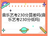 音乐艺考230分算差吗(音乐艺考230分低吗)