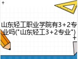 山东轻工职业学院有3+2专业吗("山东轻工3+2专业")