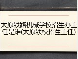 太原铁路机械学校招生办主任是谁(太原铁校招生主任)