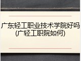 广东轻工职业技术学院好吗(广轻工职院如何)