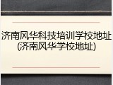 济南风华科技培训学校地址(济南风华学校地址)