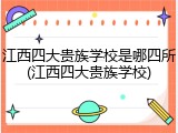 江西四大贵族学校是哪四所(江西四大贵族学校)