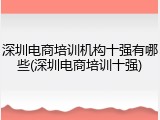 深圳电商培训机构十强有哪些(深圳电商培训十强)