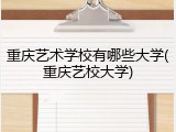重庆艺术学校有哪些大学(重庆艺校大学)
