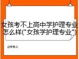 女孩考不上高中学护理专业怎么样("女孩学护理专业")