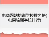 电商网站培训学校排名榜(电商培训学校排行)