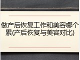 做产后恢复工作和美容哪个累(产后恢复与美容对比)