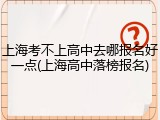 上海考不上高中去哪报名好一点(上海高中落榜报名)