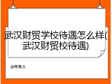 武汉财贸学校待遇怎么样(武汉财贸校待遇)