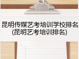 昆明传媒艺考培训学校排名(昆明艺考培训排名)