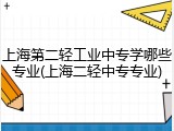 上海第二轻工业中专学哪些专业(上海二轻中专专业)