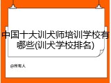 中国十大训犬师培训学校有哪些(训犬学校排名)