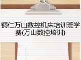 铜仁万山数控机床培训班学费(万山数控培训)