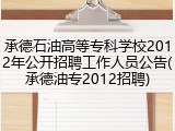 承德石油高等专科学校2012年公开招聘工作人员公告(承德油专2012招聘)