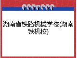 湖南省铁路机械学校(湖南铁机校)