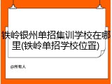 铁岭银州单招集训学校在哪里(铁岭单招学校位置)