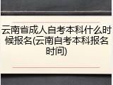 云南省成人自考本科什么时候报名(云南自考本科报名时间)