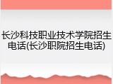 长沙科技职业技术学院招生电话(长沙职院招生电话)