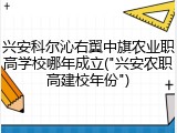 兴安科尔沁右翼中旗农业职高学校哪年成立("兴安农职高建校年份")