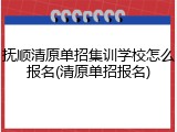 抚顺清原单招集训学校怎么报名(清原单招报名)