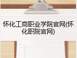 怀化工商职业学院官网(怀化职院官网)