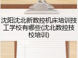 沈阳沈北新数控机床培训技工学校有哪些(沈北数控技校培训)