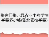 张家口张北县农业中专学校学费多少钱(张北农校学费)