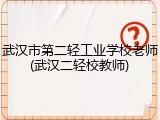 武汉市第二轻工业学校老师(武汉二轻校教师)