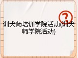 训犬师培训学院活动(训犬师学院活动)