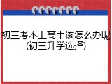 初三考不上高中该怎么办呢(初三升学选择)