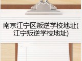 南京江宁区叛逆学校地址(江宁叛逆学校地址)