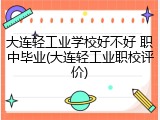 大连轻工业学校好不好 职中毕业(大连轻工业职校评价)