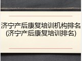 济宁产后康复培训机构排名(济宁产后康复培训排名)