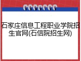 石家庄信息工程职业学院招生官网(石信院招生网)
