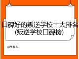 口碑好的叛逆学校十大排名(叛逆学校口碑榜)