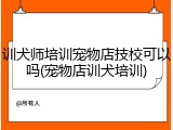 训犬师培训宠物店技校可以吗(宠物店训犬培训)