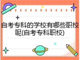 自考专科的学校有哪些职校呢(自考专科职校)