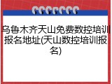 乌鲁木齐天山免费数控培训报名地址(天山数控培训报名)
