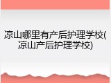 凉山哪里有产后护理学校(凉山产后护理学校)