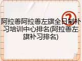 阿拉善阿拉善左旗全日制补习培训中心排名(阿拉善左旗补习排名)