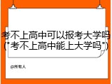 考不上高中可以报考大学吗("考不上高中能上大学吗")