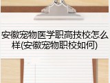 安徽宠物医学职高技校怎么样(安徽宠物职校如何)